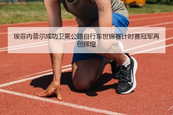 埃菲内普尔成功卫冕公路自行车世锦赛计时赛冠军再创辉煌