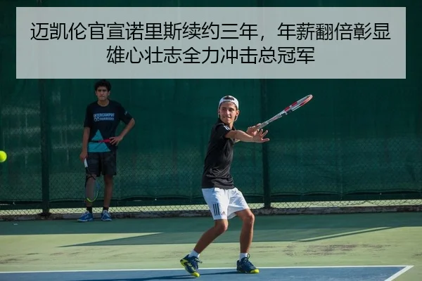 迈凯伦官宣诺里斯续约三年，年薪翻倍彰显雄心壮志全力冲击总冠军