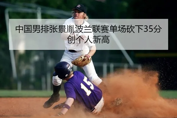 中国男排张景胤波兰联赛单场砍下35分创个人新高